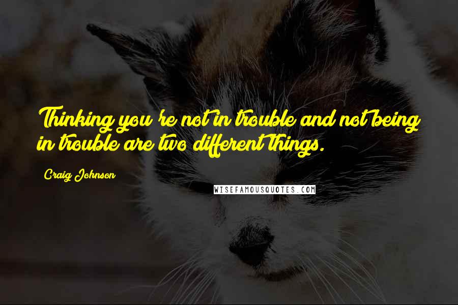 Craig Johnson Quotes: Thinking you're not in trouble and not being in trouble are two different things.