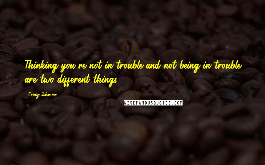 Craig Johnson Quotes: Thinking you're not in trouble and not being in trouble are two different things.