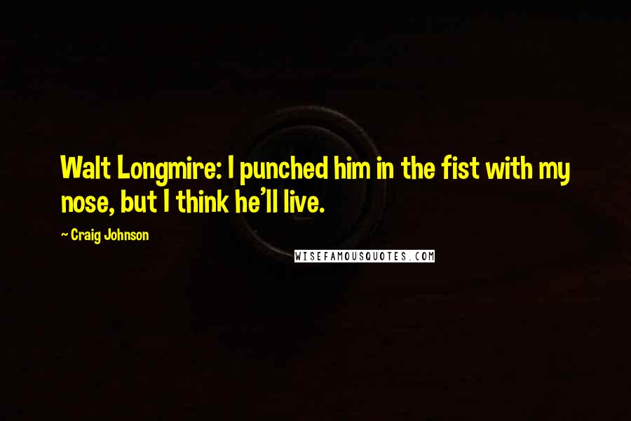 Craig Johnson Quotes: Walt Longmire: I punched him in the fist with my nose, but I think he'll live.