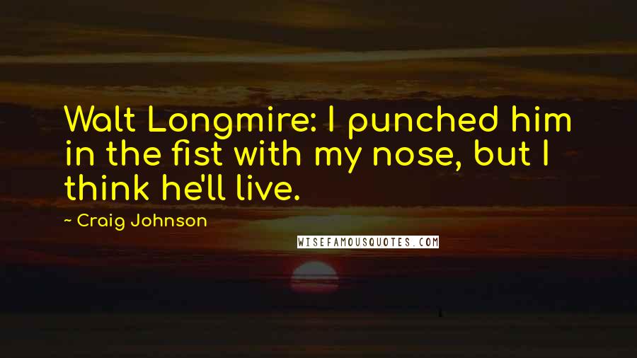 Craig Johnson Quotes: Walt Longmire: I punched him in the fist with my nose, but I think he'll live.