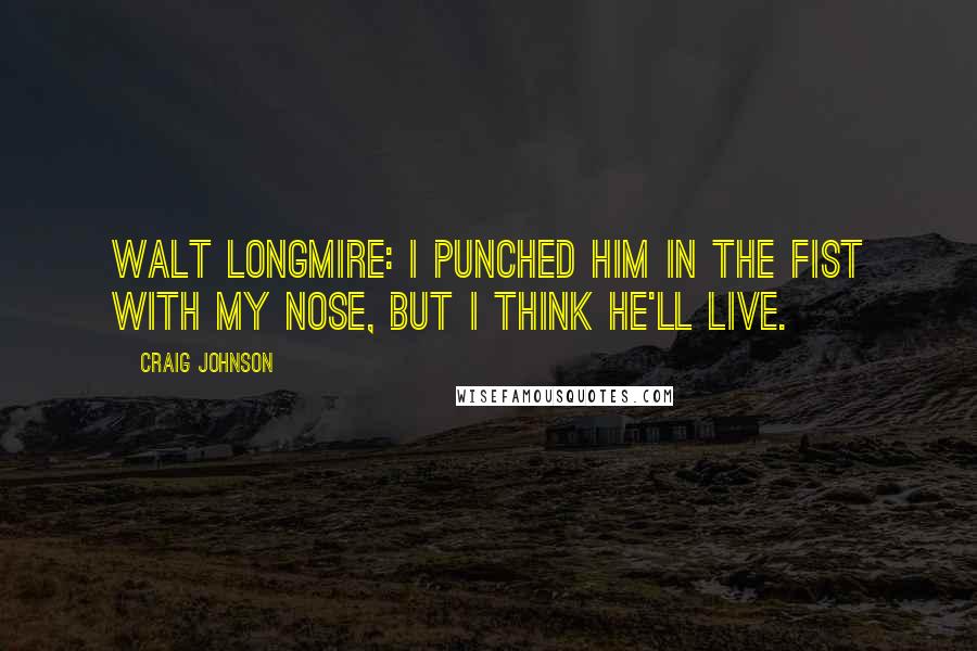 Craig Johnson Quotes: Walt Longmire: I punched him in the fist with my nose, but I think he'll live.