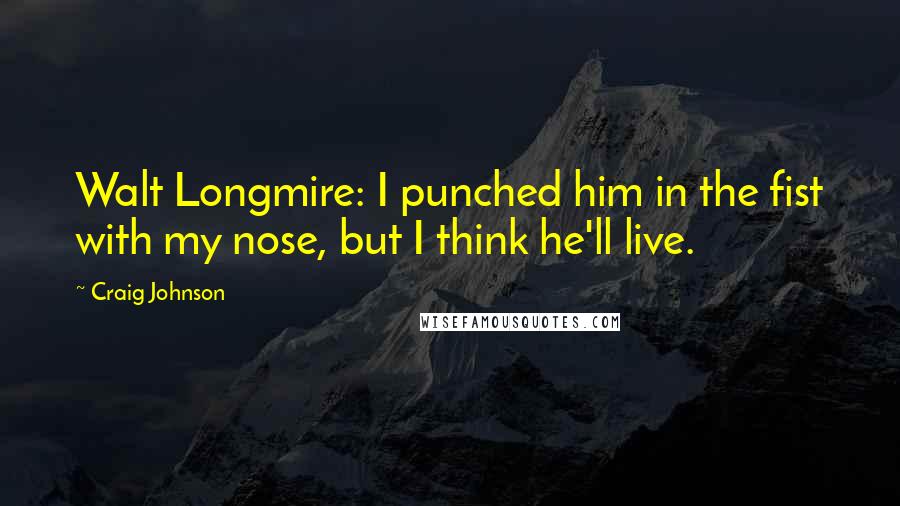 Craig Johnson Quotes: Walt Longmire: I punched him in the fist with my nose, but I think he'll live.