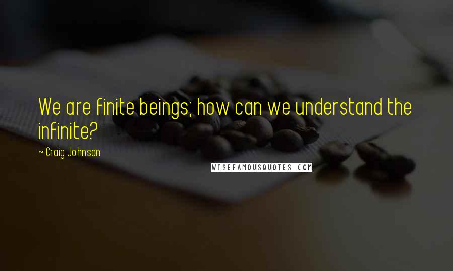 Craig Johnson Quotes: We are finite beings; how can we understand the infinite?