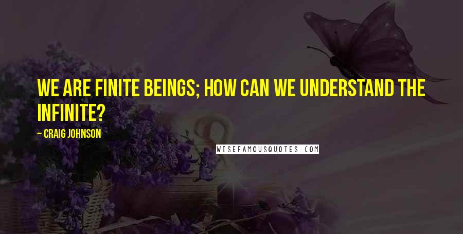 Craig Johnson Quotes: We are finite beings; how can we understand the infinite?