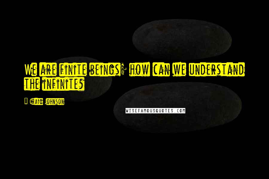 Craig Johnson Quotes: We are finite beings; how can we understand the infinite?