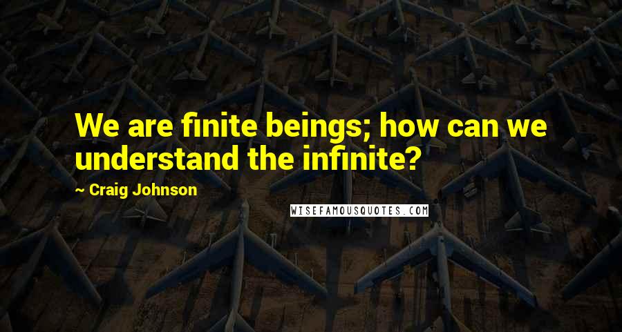 Craig Johnson Quotes: We are finite beings; how can we understand the infinite?