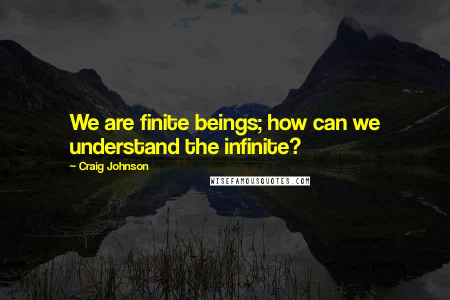 Craig Johnson Quotes: We are finite beings; how can we understand the infinite?