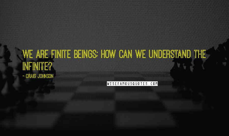 Craig Johnson Quotes: We are finite beings; how can we understand the infinite?