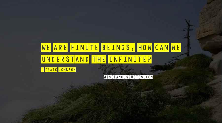 Craig Johnson Quotes: We are finite beings; how can we understand the infinite?