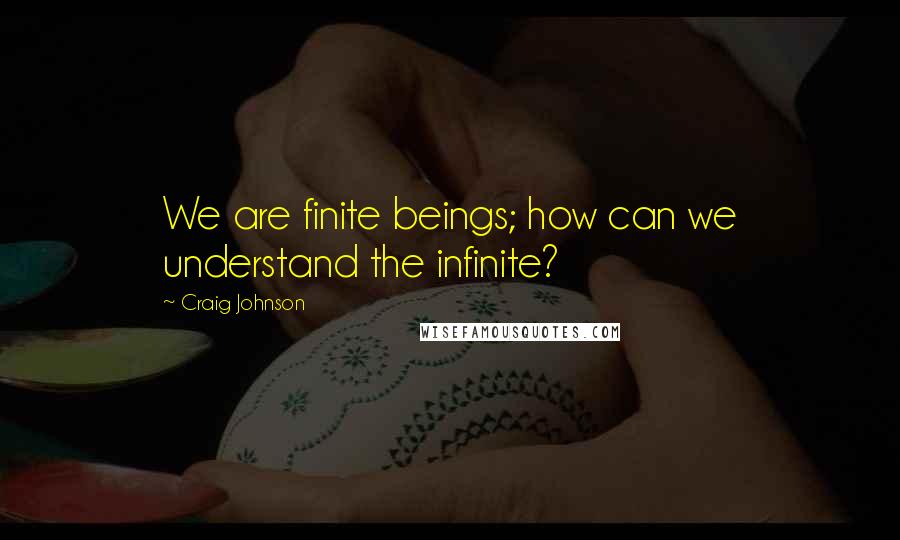 Craig Johnson Quotes: We are finite beings; how can we understand the infinite?