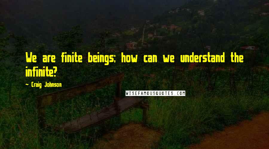 Craig Johnson Quotes: We are finite beings; how can we understand the infinite?