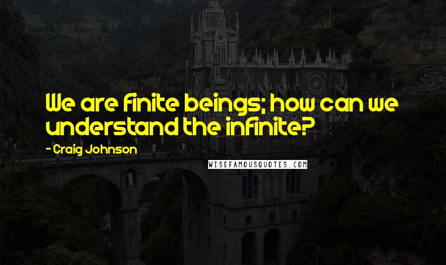 Craig Johnson Quotes: We are finite beings; how can we understand the infinite?