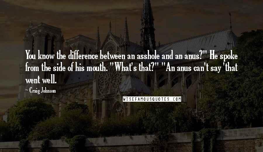 Craig Johnson Quotes: You know the difference between an asshole and an anus?" He spoke from the side of his mouth. "What's that?" "An anus can't say 'that went well.