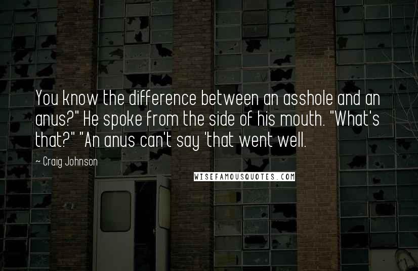 Craig Johnson Quotes: You know the difference between an asshole and an anus?" He spoke from the side of his mouth. "What's that?" "An anus can't say 'that went well.