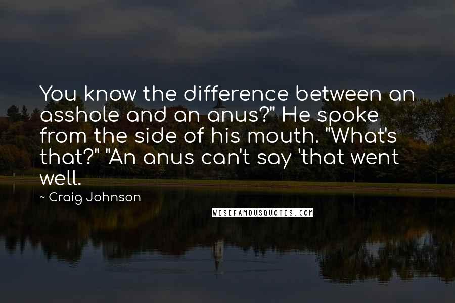 Craig Johnson Quotes: You know the difference between an asshole and an anus?" He spoke from the side of his mouth. "What's that?" "An anus can't say 'that went well.