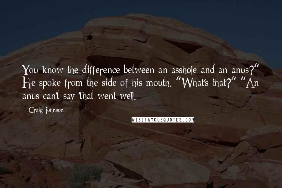 Craig Johnson Quotes: You know the difference between an asshole and an anus?" He spoke from the side of his mouth. "What's that?" "An anus can't say 'that went well.