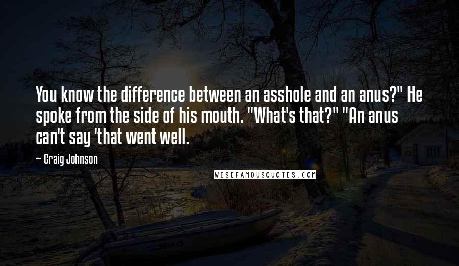 Craig Johnson Quotes: You know the difference between an asshole and an anus?" He spoke from the side of his mouth. "What's that?" "An anus can't say 'that went well.