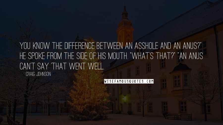 Craig Johnson Quotes: You know the difference between an asshole and an anus?" He spoke from the side of his mouth. "What's that?" "An anus can't say 'that went well.