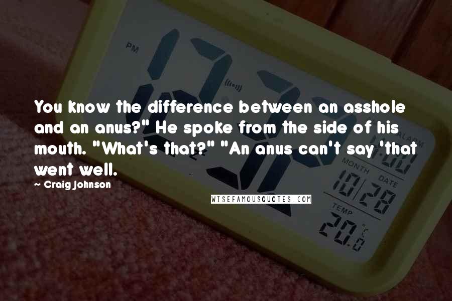 Craig Johnson Quotes: You know the difference between an asshole and an anus?" He spoke from the side of his mouth. "What's that?" "An anus can't say 'that went well.