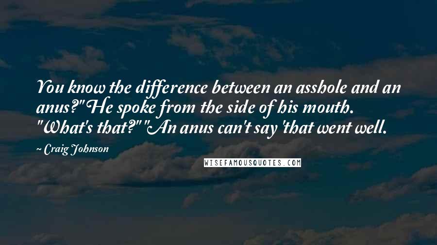 Craig Johnson Quotes: You know the difference between an asshole and an anus?" He spoke from the side of his mouth. "What's that?" "An anus can't say 'that went well.