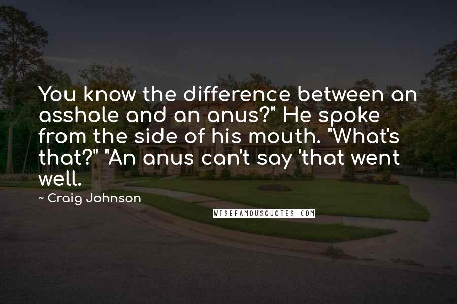 Craig Johnson Quotes: You know the difference between an asshole and an anus?" He spoke from the side of his mouth. "What's that?" "An anus can't say 'that went well.