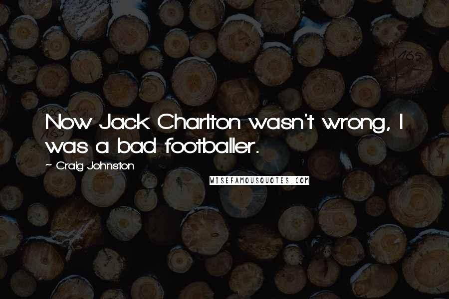 Craig Johnston Quotes: Now Jack Charlton wasn't wrong, I was a bad footballer.