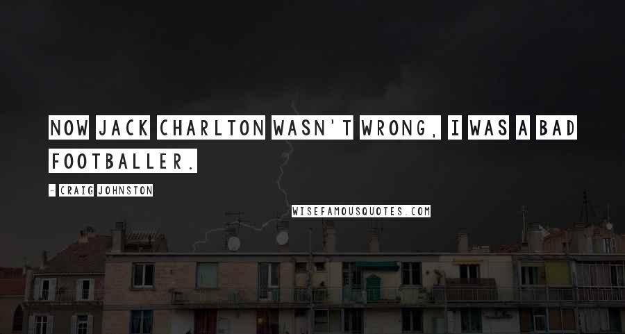 Craig Johnston Quotes: Now Jack Charlton wasn't wrong, I was a bad footballer.