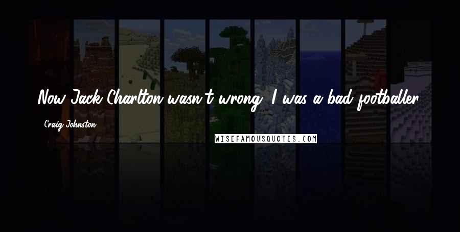 Craig Johnston Quotes: Now Jack Charlton wasn't wrong, I was a bad footballer.