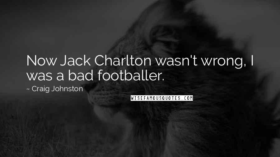 Craig Johnston Quotes: Now Jack Charlton wasn't wrong, I was a bad footballer.