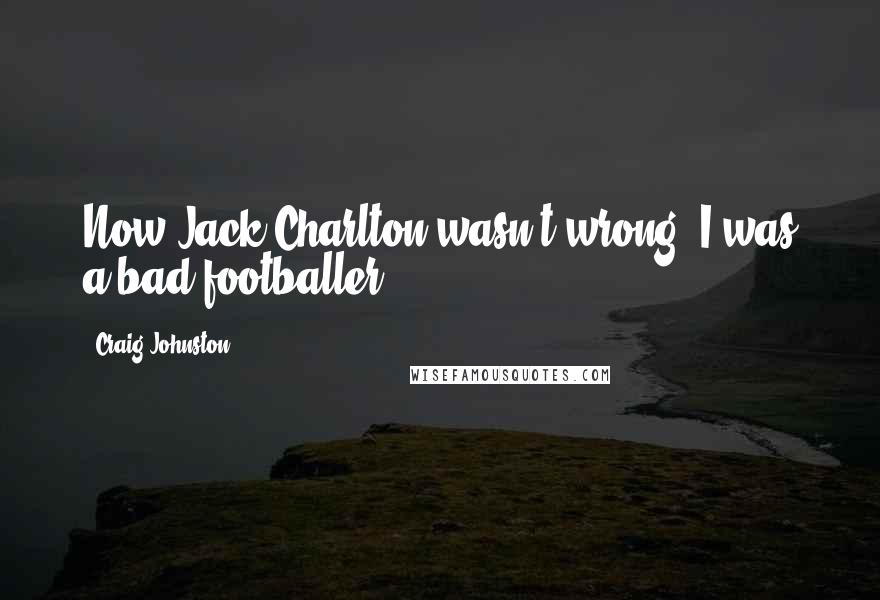 Craig Johnston Quotes: Now Jack Charlton wasn't wrong, I was a bad footballer.