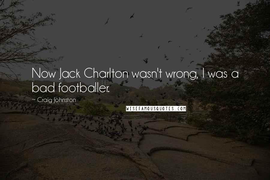 Craig Johnston Quotes: Now Jack Charlton wasn't wrong, I was a bad footballer.