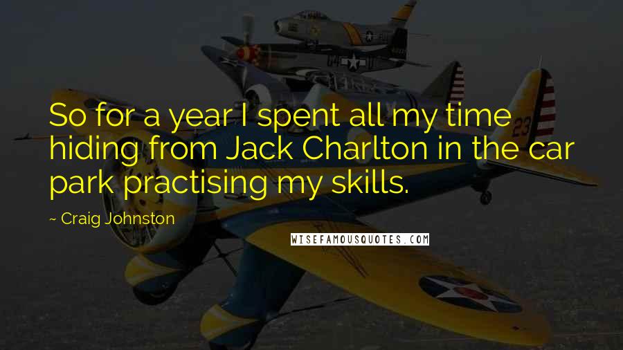 Craig Johnston Quotes: So for a year I spent all my time hiding from Jack Charlton in the car park practising my skills.