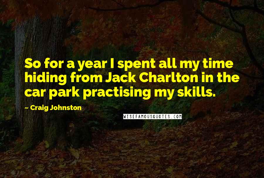 Craig Johnston Quotes: So for a year I spent all my time hiding from Jack Charlton in the car park practising my skills.