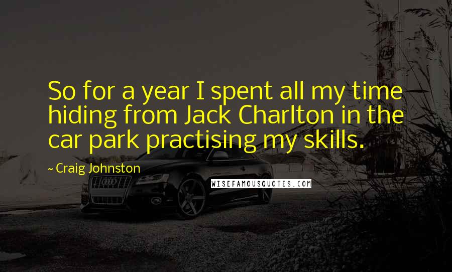 Craig Johnston Quotes: So for a year I spent all my time hiding from Jack Charlton in the car park practising my skills.