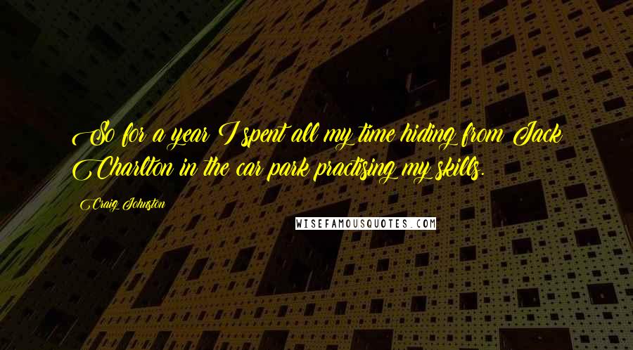 Craig Johnston Quotes: So for a year I spent all my time hiding from Jack Charlton in the car park practising my skills.