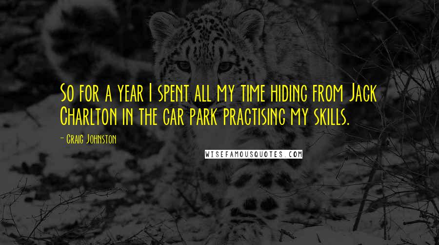 Craig Johnston Quotes: So for a year I spent all my time hiding from Jack Charlton in the car park practising my skills.