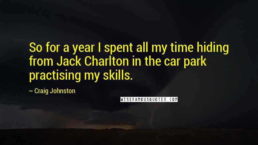 Craig Johnston Quotes: So for a year I spent all my time hiding from Jack Charlton in the car park practising my skills.