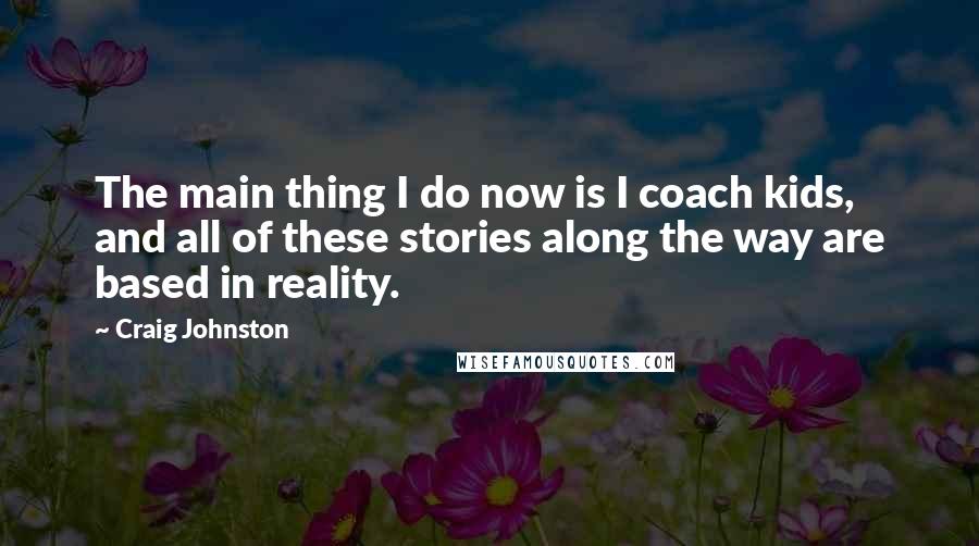 Craig Johnston Quotes: The main thing I do now is I coach kids, and all of these stories along the way are based in reality.
