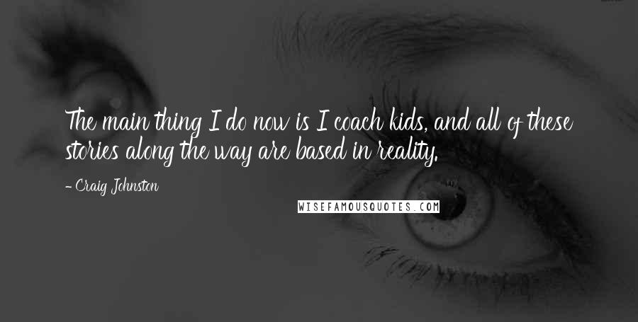 Craig Johnston Quotes: The main thing I do now is I coach kids, and all of these stories along the way are based in reality.