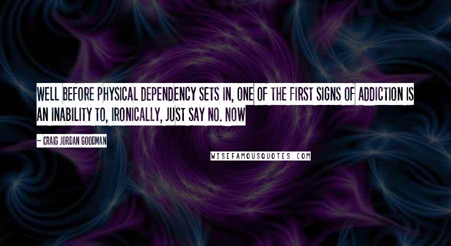 Craig Jordan Goodman Quotes: Well before physical dependency sets in, one of the first signs of addiction is an inability to, ironically, just say no. Now