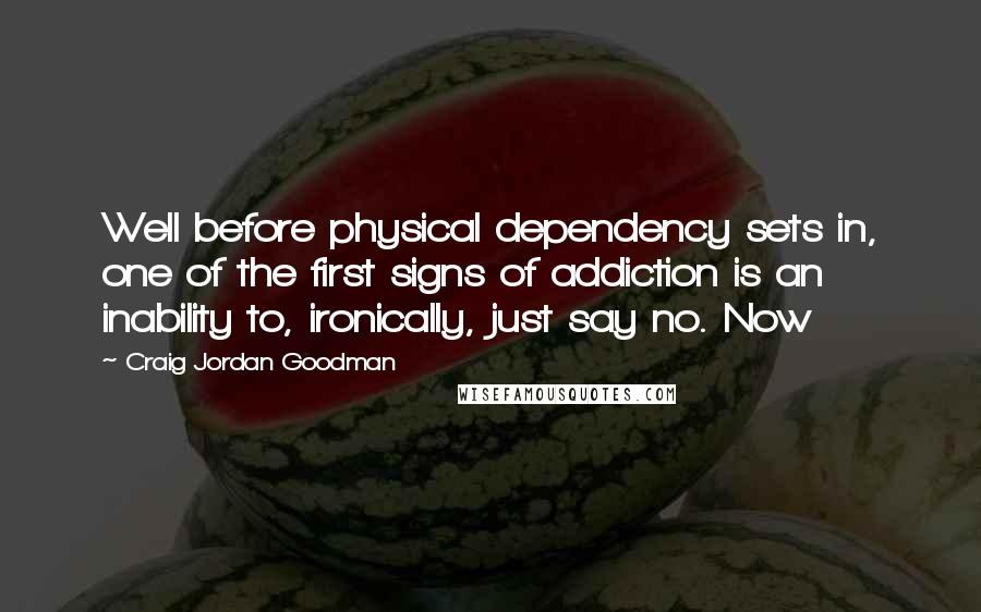 Craig Jordan Goodman Quotes: Well before physical dependency sets in, one of the first signs of addiction is an inability to, ironically, just say no. Now