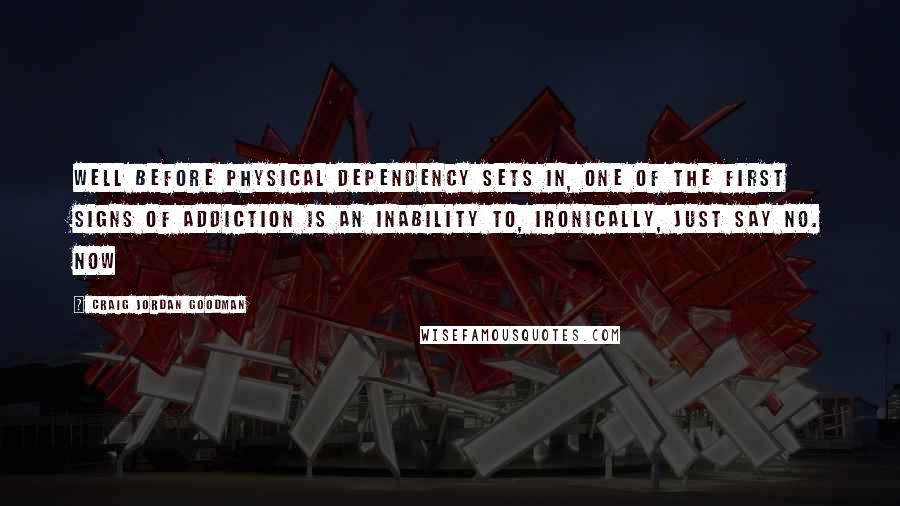 Craig Jordan Goodman Quotes: Well before physical dependency sets in, one of the first signs of addiction is an inability to, ironically, just say no. Now