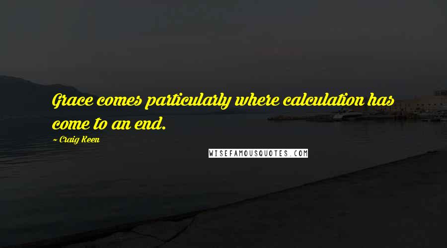 Craig Keen Quotes: Grace comes particularly where calculation has come to an end.
