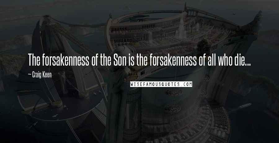 Craig Keen Quotes: The forsakenness of the Son is the forsakenness of all who die...