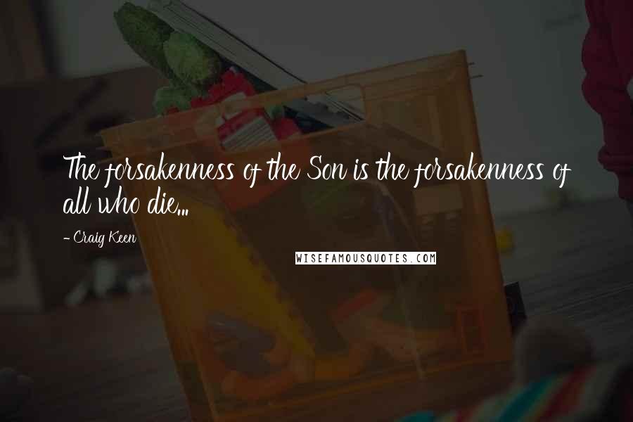 Craig Keen Quotes: The forsakenness of the Son is the forsakenness of all who die...