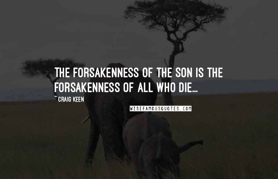 Craig Keen Quotes: The forsakenness of the Son is the forsakenness of all who die...