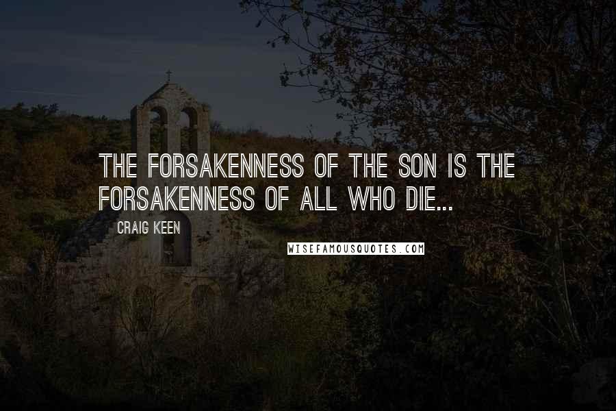 Craig Keen Quotes: The forsakenness of the Son is the forsakenness of all who die...