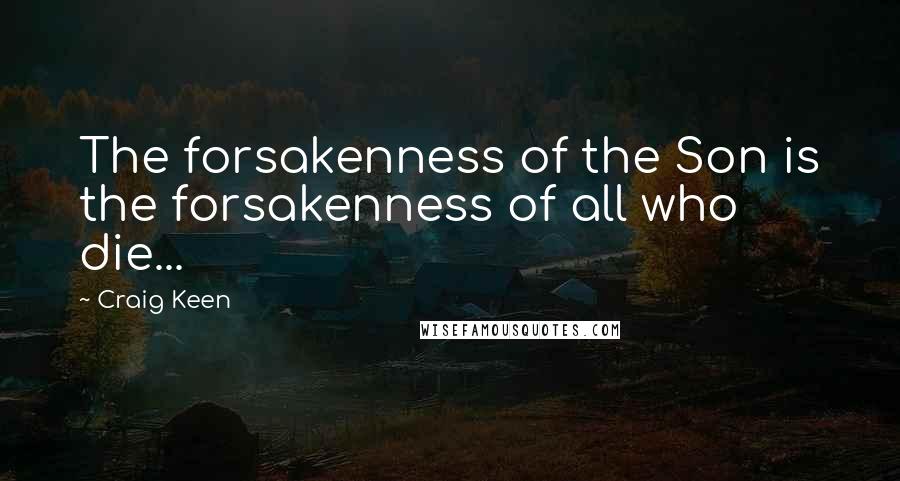 Craig Keen Quotes: The forsakenness of the Son is the forsakenness of all who die...