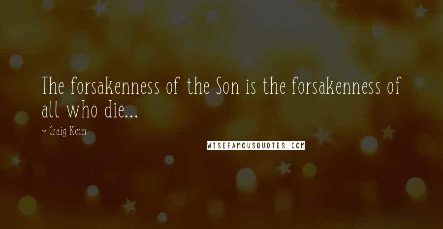 Craig Keen Quotes: The forsakenness of the Son is the forsakenness of all who die...