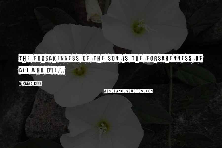 Craig Keen Quotes: The forsakenness of the Son is the forsakenness of all who die...